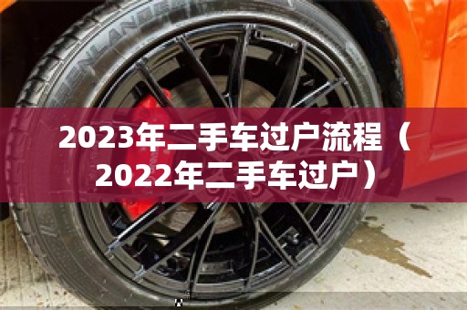 2023年二手车过户流程（2022年二手车过户）
