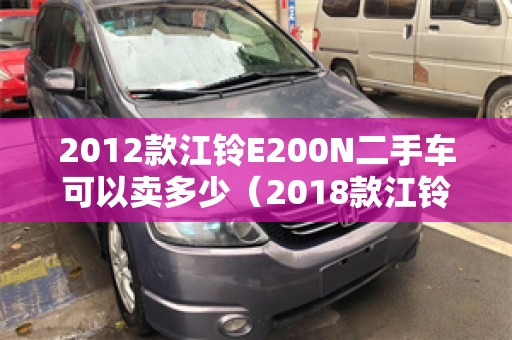 2012款江铃E200N二手车可以卖多少（2018款江铃e200l）