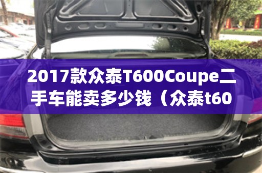 2017款众泰T600Coupe二手车能卖多少钱（众泰t600coupe二手车价格）