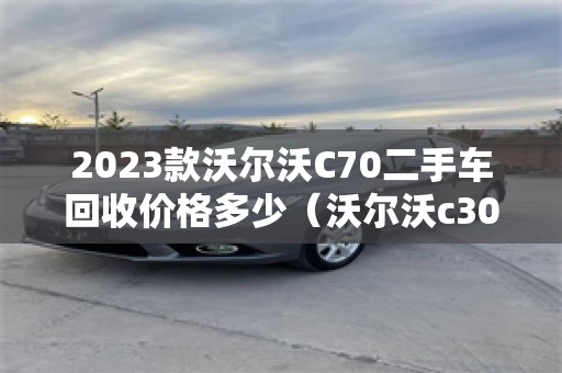 2023款沃尔沃C70二手车回收价格多少（沃尔沃c30 二手车）