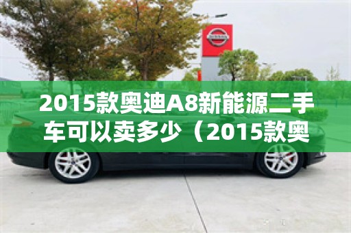 2015款奥迪A8新能源二手车可以卖多少（2015款奥迪a8新能源二手车可以卖多少钱呢）