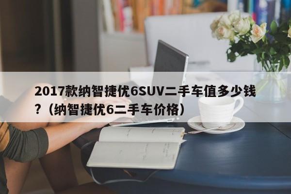2017款纳智捷优6SUV二手车值多少钱?（纳智捷优6二手车价格）