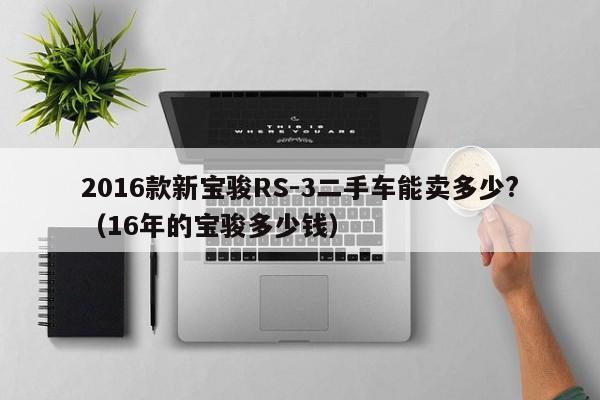2016款新宝骏RS-3二手车能卖多少?（16年的宝骏多少钱）